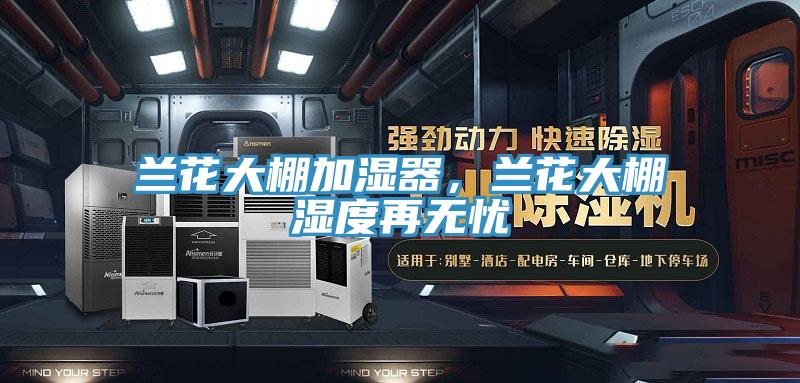 蘭花大棚加濕器，蘭花大棚濕度再無憂