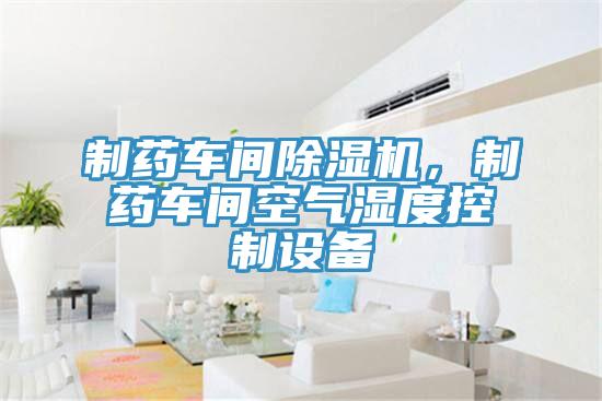 制藥車間除濕機，制藥車間空氣濕度控制設備