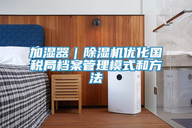 加濕器|除濕機優化國稅局檔案管理模式和方法