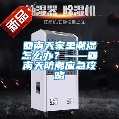 回南天家里潮濕怎么辦？——回南天防潮應急攻略