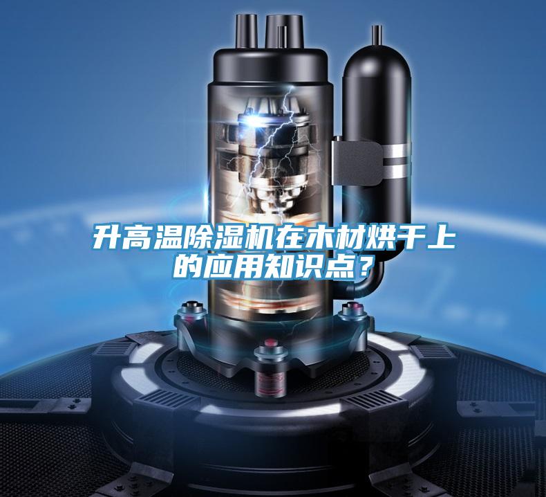 升高溫除濕機在木材烘干上的應用知識點？