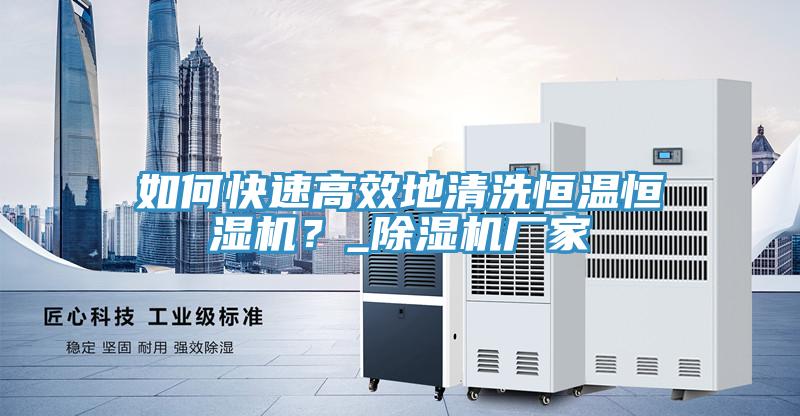 如何快速高效地清洗恒溫恒濕機(jī)？_除濕機(jī)廠家