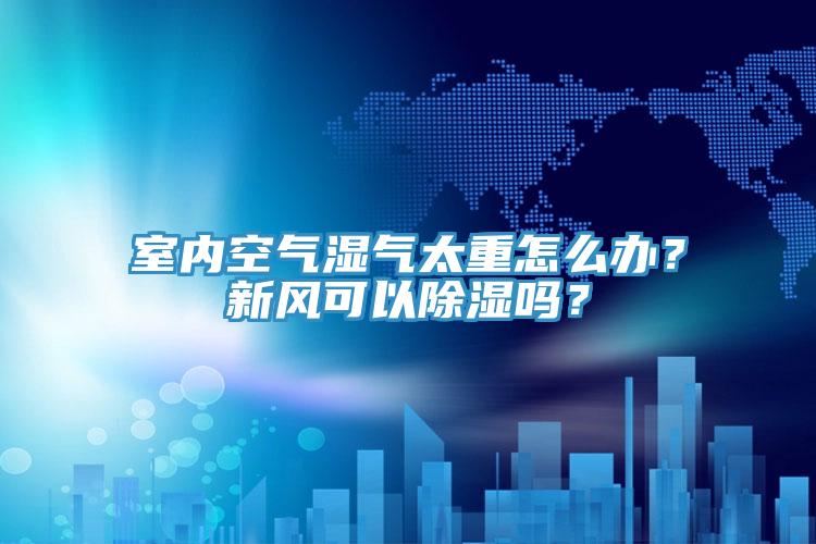 室內(nèi)空氣濕氣太重怎么辦？新風(fēng)可以除濕嗎？