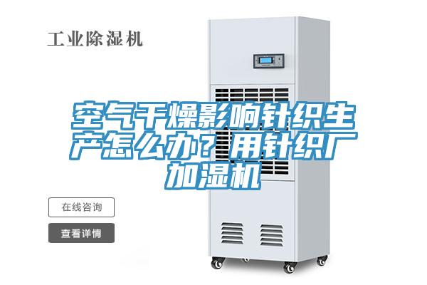 空氣干燥影響針織生產怎么辦?用針織廠加濕機