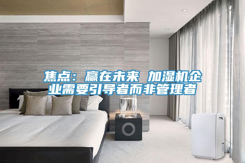 焦點:贏在未來 加濕機企業需要引導者而非管理者