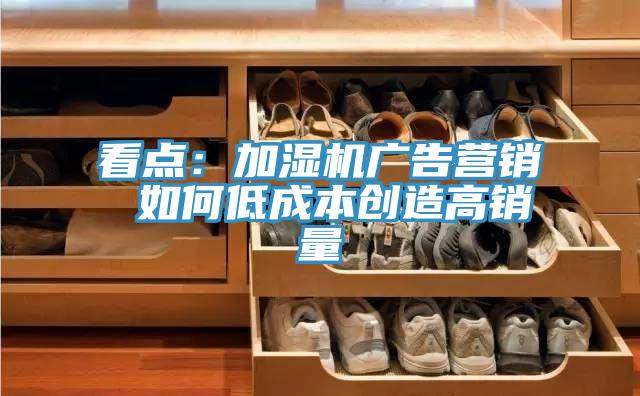 看點:加濕機廣告營銷 如何低成本創造高銷量