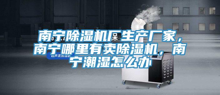 南寧除濕機廠生產(chǎn)廠家，南寧哪里有賣除濕機，南寧潮濕怎么辦