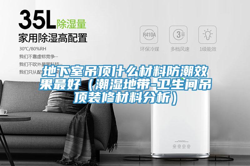 地下室吊頂什么材料防潮效果最好(潮濕地帶-衛生間吊頂裝修材料分析)