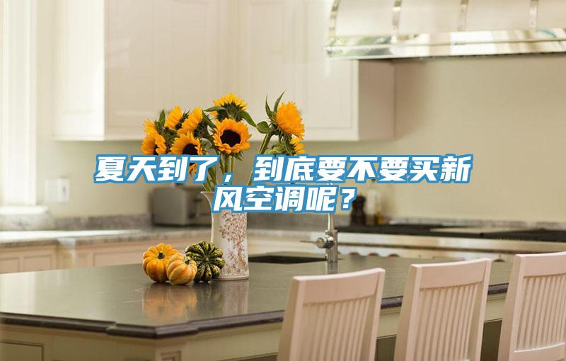 夏天到了,到底要不要買新風空調呢?