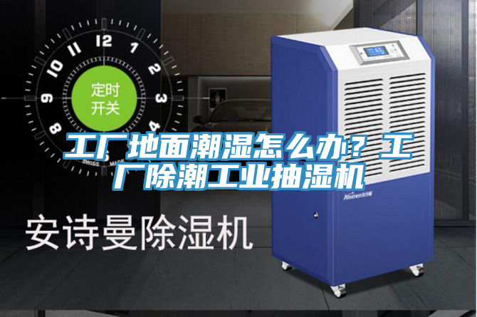 工廠地面潮濕怎么辦？工廠除潮工業抽濕機