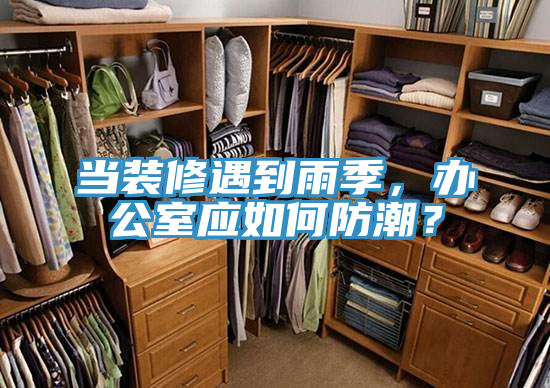 當(dāng)裝修遇到雨季，辦公室應(yīng)如何防潮？