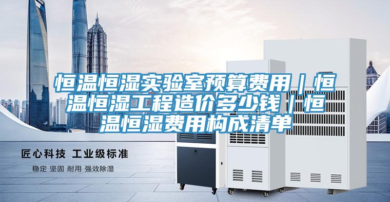 恒溫恒濕實驗室預算費用|恒溫恒濕工程造價多少錢|恒溫恒濕費用構成清單