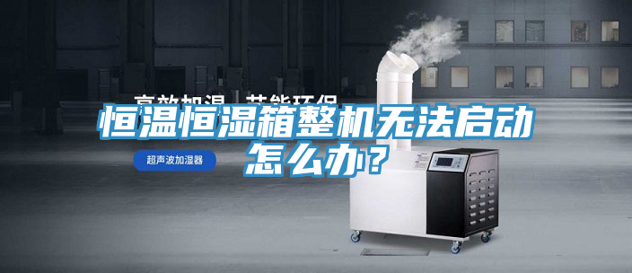 恒溫恒濕箱整機(jī)無(wú)法啟動(dòng)怎么辦？