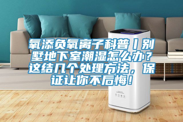 氧添負氧離子科普丨別墅地下室潮濕怎么辦？這結幾個處理方法，保證讓你不后悔！