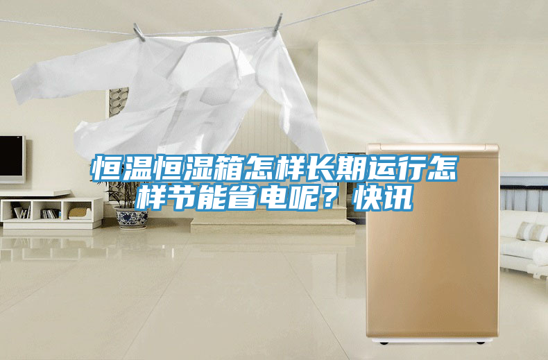 恒溫恒濕箱怎樣長期運行怎樣節能省電呢？快訊