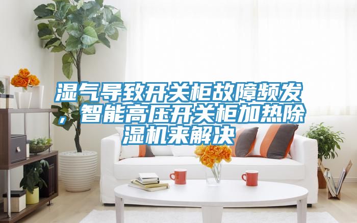 濕氣導(dǎo)致開關(guān)柜故障頻發(fā)，智能高壓開關(guān)柜加熱除濕機(jī)來解決