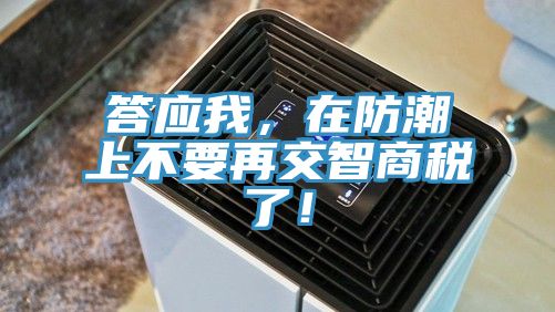 答應(yīng)我,在防潮上不要再交智商稅了!
