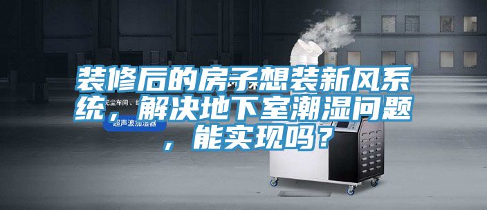 裝修后的房子想裝新風系統，解決地下室潮濕問題，能實現嗎？