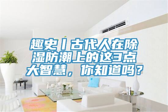 趣史丨古代人在除濕防潮上的這3點(diǎn)大智慧，你知道嗎？