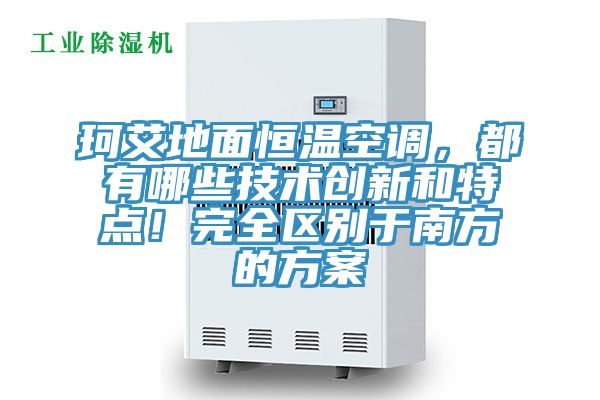 珂艾地面恒溫空調，都有哪些技術創新和特點！完全區別于南方的方案