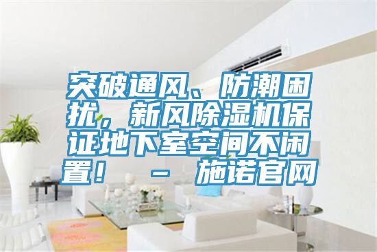 突破通風、防潮困擾，新風除濕機保證地下室空間不閑置！ – 施諾官網