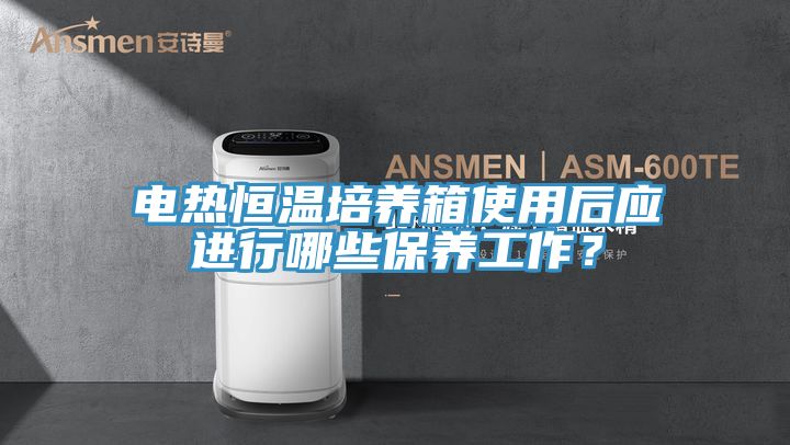 電熱恒溫培養箱使用后應進行哪些保養工作？
