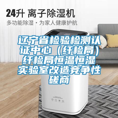 遼寧省檢驗檢測認證中心(纖檢局)纖檢局恒溫恒濕實驗室改造競爭性磋商